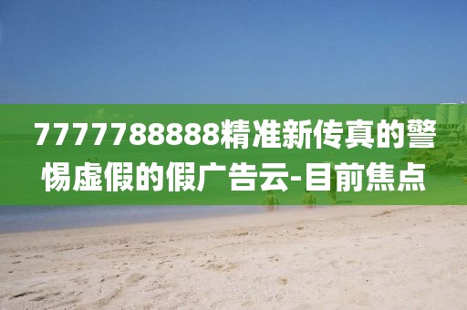 7777788888精準新傳真的警惕虛假的假廣告云-目前焦點