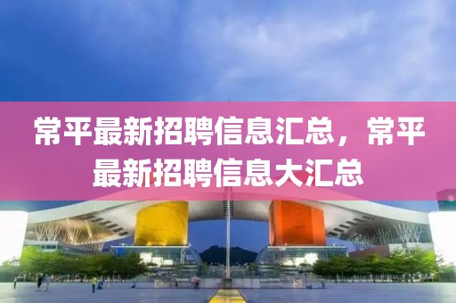 常平最新招聘信息匯總，常平最新招聘信息大匯總