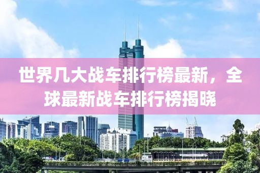 世界幾大戰(zhàn)車排行榜最新，全球最新戰(zhàn)車排行榜揭曉