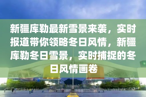 新疆庫勒最新雪景來襲，實(shí)時(shí)報(bào)道帶你領(lǐng)略冬日風(fēng)情，新疆庫勒冬日雪景，實(shí)時(shí)捕捉的冬日風(fēng)情畫卷