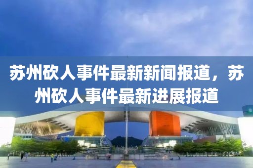 蘇州砍人事件最新新聞報(bào)道，蘇州砍人事件最新進(jìn)展報(bào)道