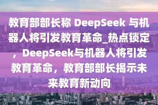 教育部部長(zhǎng)稱 DeepSeek 與機(jī)器人將引發(fā)教育革命_熱點(diǎn)鎖定，DeepSeek與機(jī)器人將引發(fā)教育革命，教育部部長(zhǎng)揭示未來教育新動(dòng)向
