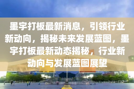 墨宇打板最新消息，引領行業(yè)新動向，揭秘未來發(fā)展藍圖，墨宇打板最新動態(tài)揭秘，行業(yè)新動向與發(fā)展藍圖展望