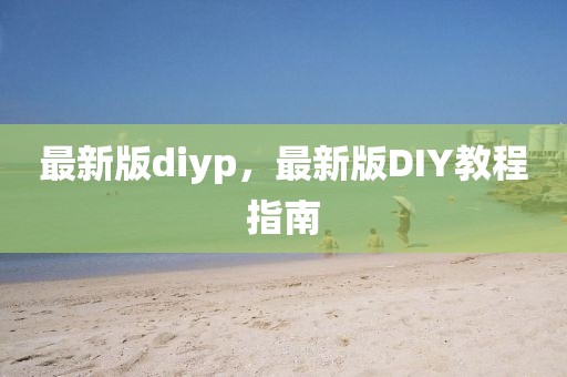 最新版diyp，最新版DIY教程指南
