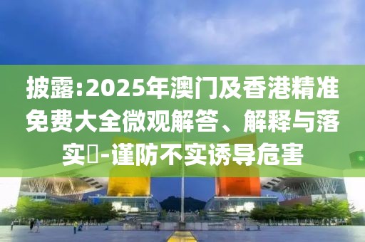 披露:2025年澳門及香港精準(zhǔn)免費(fèi)大全微觀解答、解釋與落實(shí)?-謹(jǐn)防不實(shí)誘導(dǎo)危害