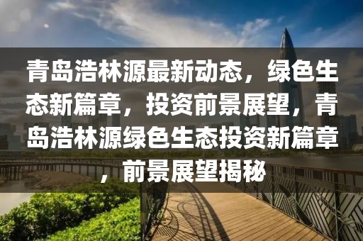 青島浩林源最新動(dòng)態(tài)，綠色生態(tài)新篇章，投資前景展望，青島浩林源綠色生態(tài)投資新篇章，前景展望揭秘