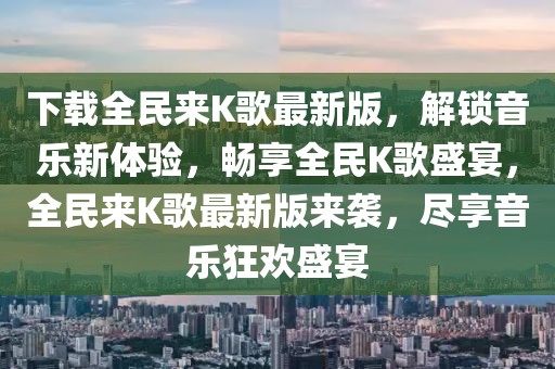 下載全民來K歌最新版，解鎖音樂新體驗，暢享全民K歌盛宴，全民來K歌最新版來襲，盡享音樂狂歡盛宴