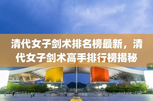 清代女子劍術(shù)排名榜最新，清代女子劍術(shù)高手排行榜揭秘