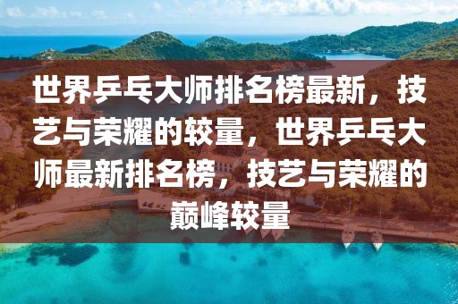 世界乒乓大師排名榜最新，技藝與榮耀的較量，世界乒乓大師最新排名榜，技藝與榮耀的巔峰較量