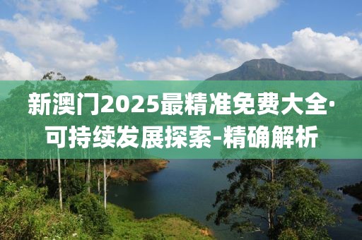 新澳門2025最精準免費大全·可持續(xù)發(fā)展探索-精確解析