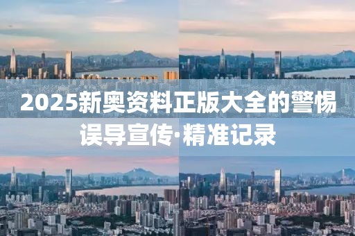 2025新奧資料正版大全的警惕誤導(dǎo)宣傳·精準(zhǔn)記錄