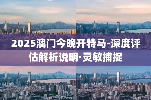 2025澳門今晚開特馬-深度評(píng)估解析說明·靈敏捕捉