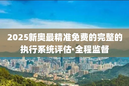 2025新奧最精準(zhǔn)免費(fèi)的完整的執(zhí)行系統(tǒng)評(píng)估·全程監(jiān)督