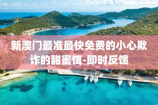 新澳門(mén)最準(zhǔn)最快免費(fèi)的小心欺詐的甜蜜餌-即時(shí)反饋
