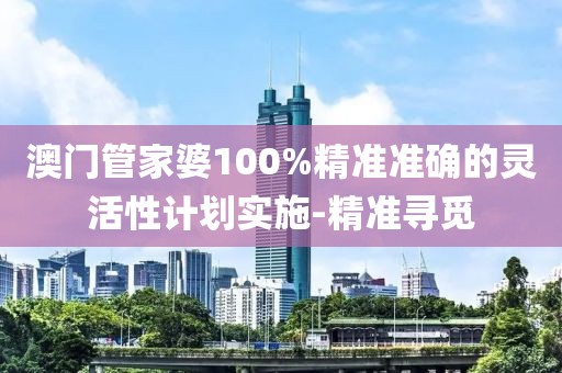 澳門管家婆100%精準(zhǔn)準(zhǔn)確的靈活性計(jì)劃實(shí)施-精準(zhǔn)尋覓