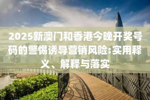 2025新澳門和香港今晚開(kāi)獎(jiǎng)號(hào)碼的警惕誘導(dǎo)營(yíng)銷風(fēng)險(xiǎn):實(shí)用釋義、解釋與落實(shí)