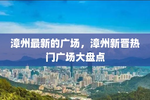 漳州最新的廣場，漳州新晉熱門廣場大盤點(diǎn)