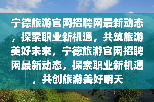 寧德旅游官網(wǎng)招聘網(wǎng)最新動態(tài)，探索職業(yè)新機遇，共筑旅游美好未來，寧德旅游官網(wǎng)招聘網(wǎng)最新動態(tài)，探索職業(yè)新機遇，共創(chuàng)旅游美好明天