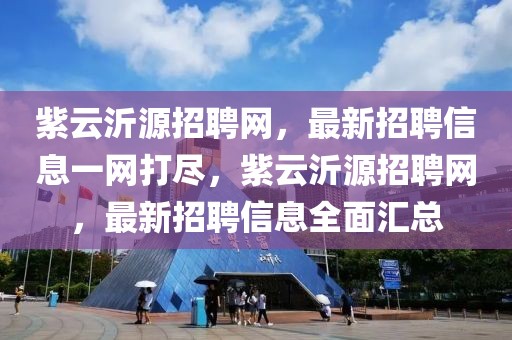 紫云沂源招聘網(wǎng)，最新招聘信息一網(wǎng)打盡，紫云沂源招聘網(wǎng)，最新招聘信息全面匯總