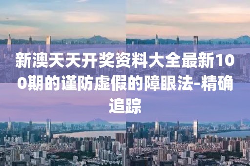 新澳天天開獎資料大全最新100期的謹防虛假的障眼法-精確追蹤