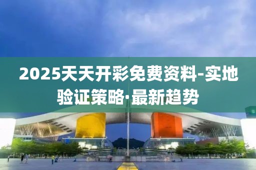 2025天天開彩免費資料-實地驗證策略·最新趨勢