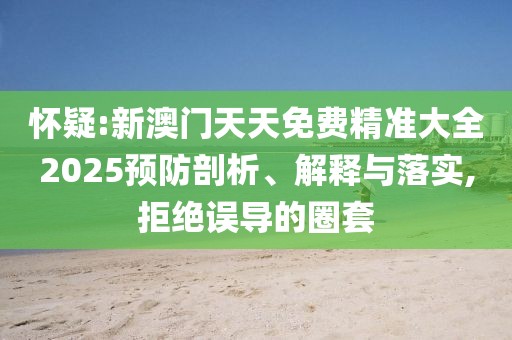 懷疑:新澳門天天免費(fèi)精準(zhǔn)大全2025預(yù)防剖析、解釋與落實(shí),拒絕誤導(dǎo)的圈套