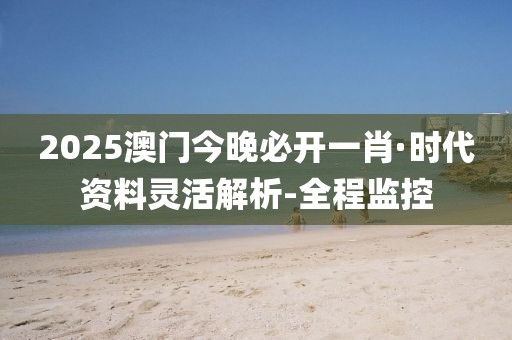 2025澳門今晚必開一肖·時(shí)代資料靈活解析-全程監(jiān)控