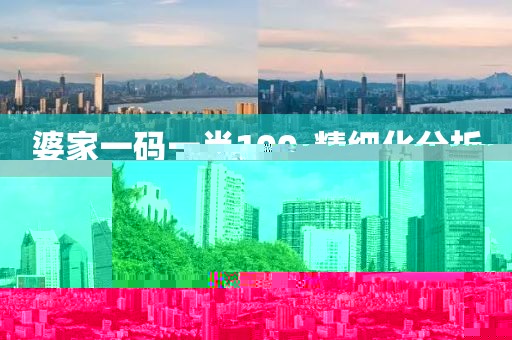 婆家一碼一肖100-精細(xì)化分析說明·第一時(shí)間點(diǎn)
