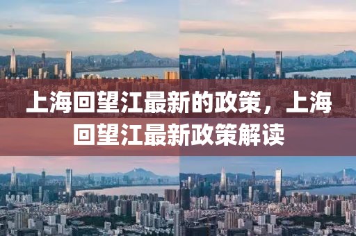 上?；赝钚碌恼?，上海回望江最新政策解讀