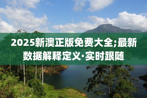 2025新澳正版免費大全;最新數據解釋定義·實時跟隨