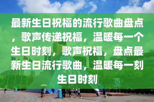 最新生日祝福的流行歌曲盤點，歌聲傳遞祝福，溫暖每一個生日時刻，歌聲祝福，盤點最新生日流行歌曲，溫暖每一刻生日時刻
