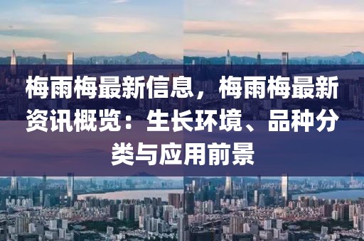 梅雨梅最新信息，梅雨梅最新資訊概覽：生長環(huán)境、品種分類與應(yīng)用前景