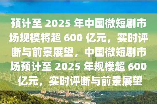 預(yù)計至 2025 年中國微短劇市場規(guī)模將超 600 億元，實時評斷與前景展望，中國微短劇市場預(yù)計至 2025 年規(guī)模超 600 億元，實時評斷與前景展望