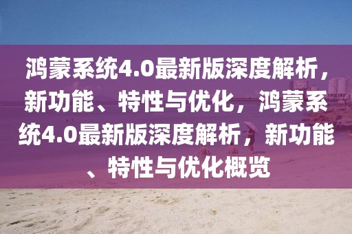 鴻蒙系統(tǒng)4.0最新版深度解析，新功能、特性與優(yōu)化，鴻蒙系統(tǒng)4.0最新版深度解析，新功能、特性與優(yōu)化概覽