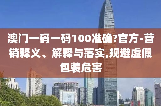 澳門一碼一碼100準(zhǔn)確?官方-營(yíng)銷釋義、解釋與落實(shí),規(guī)避虛假包裝危害