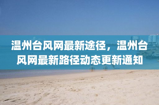 溫州臺風(fēng)網(wǎng)最新途徑，溫州臺風(fēng)網(wǎng)最新路徑動態(tài)更新通知