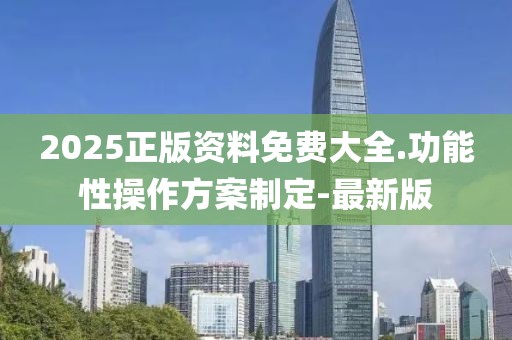 2025正版資料免費(fèi)大全.功能性操作方案制定-最新版