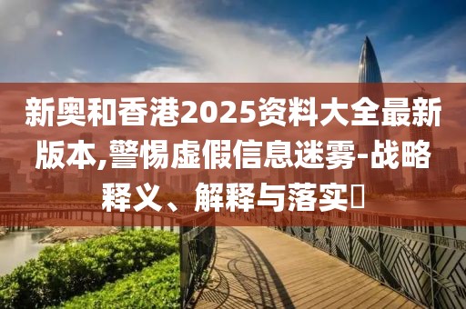 新奧和香港2025資料大全最新版本,警惕虛假信息迷霧-戰(zhàn)略釋義、解釋與落實(shí)?