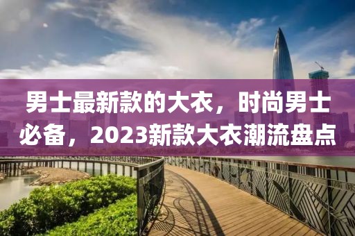 男士最新款的大衣，時(shí)尚男士必備，2023新款大衣潮流盤點(diǎn)