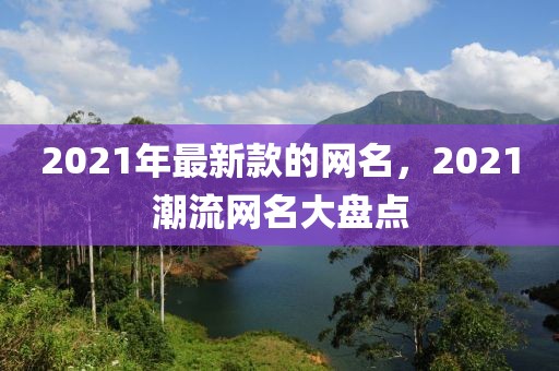 2021年最新款的網(wǎng)名，2021潮流網(wǎng)名大盤(pán)點(diǎn)