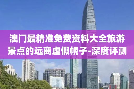 澳門最精準(zhǔn)免費(fèi)資料大全旅游景點(diǎn)的遠(yuǎn)離虛假幌子-深度評測