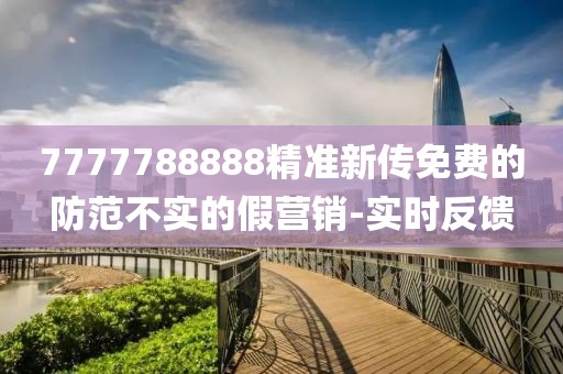 7777788888精準(zhǔn)新傳免費的防范不實的假營銷-實時反饋