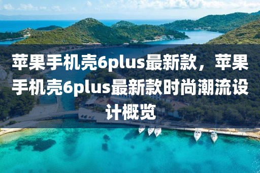 蘋果手機殼6plus最新款，蘋果手機殼6plus最新款時尚潮流設計概覽
