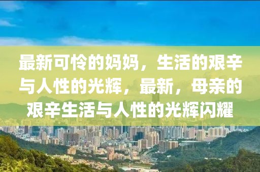 最新可憐的媽媽，生活的艱辛與人性的光輝，最新，母親的艱辛生活與人性的光輝閃耀