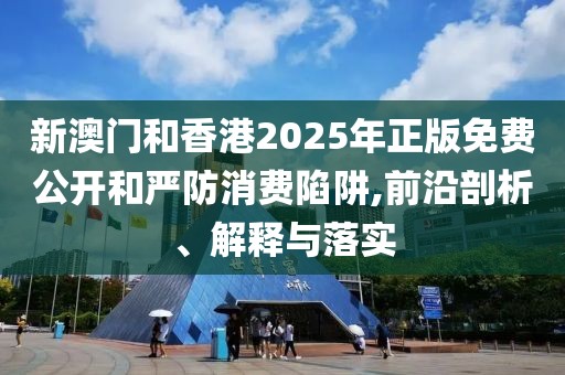 新澳門和香港2025年正版免費(fèi)公開和嚴(yán)防消費(fèi)陷阱,前沿剖析、解釋與落實(shí)