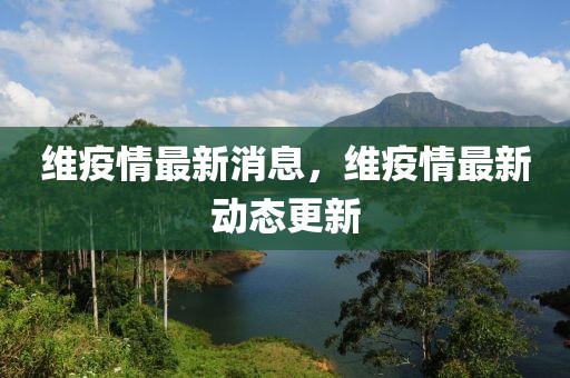 維疫情最新消息，維疫情最新動態(tài)更新