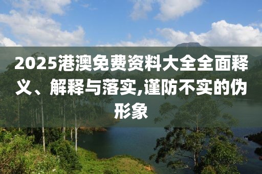 2025港澳免費資料大全全面釋義、解釋與落實,謹防不實的偽形象