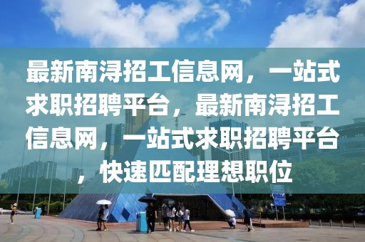 最新南潯招工信息網(wǎng)，一站式求職招聘平臺，最新南潯招工信息網(wǎng)，一站式求職招聘平臺，快速匹配理想職位