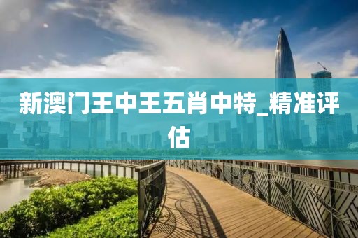 新澳門王中王五肖中特_精準(zhǔn)評(píng)估
