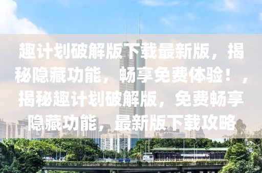 趣計劃破解版下載最新版，揭秘隱藏功能，暢享免費(fèi)體驗！，揭秘趣計劃破解版，免費(fèi)暢享隱藏功能，最新版下載攻略